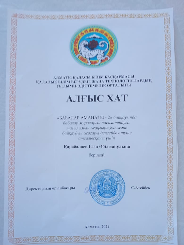 Алматы қаласы білім басқармасы қалалық білім берудегі жаңа технологиялардың ғылыми – әдістемелік орталығы. «Бабалар аманаты - 2» байқауында бабалар мұраларын насихаттауға атсалысқаны үшін музыка пәні мұғалімі  Қарабалаев Ғазиге Алғыс хат  берілді.